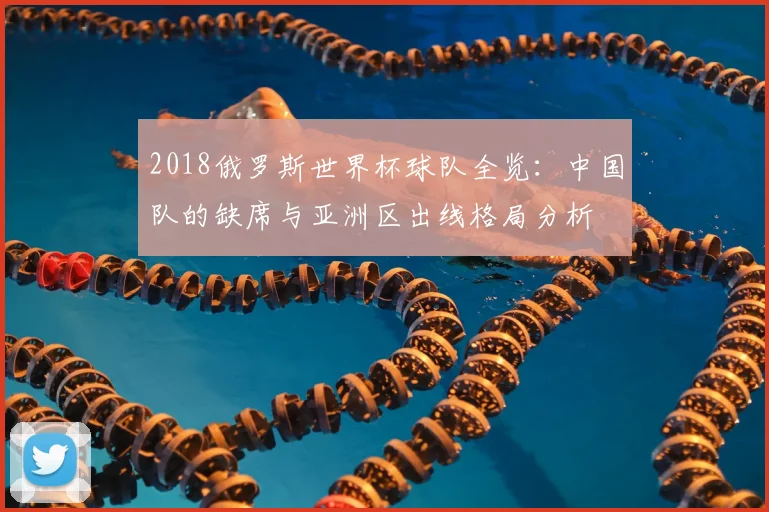 2018俄罗斯世界杯球队全览：中国队的缺席与亚洲区出线格局分析