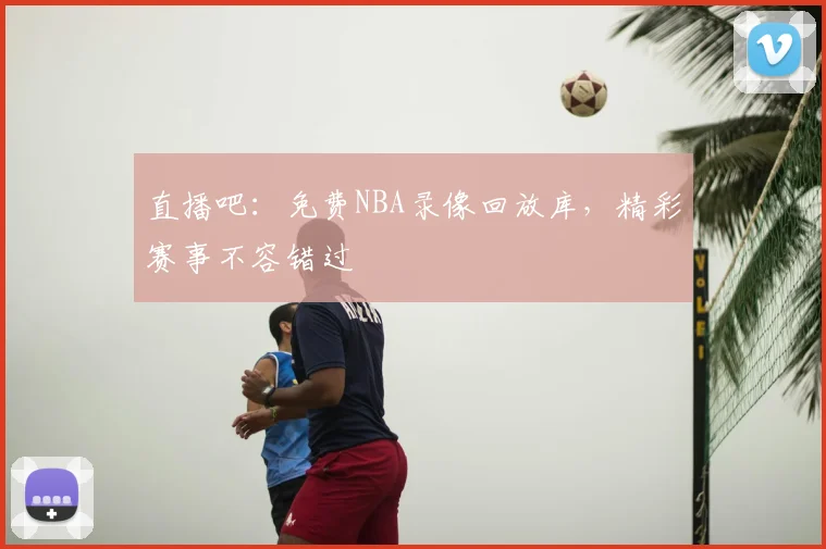 直播吧：免费NBA录像回放库，精彩赛事不容错过