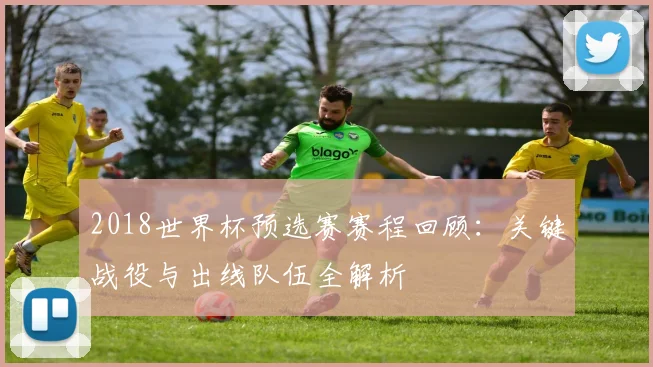 2018世界杯预选赛赛程回顾：关键战役与出线队伍全解析