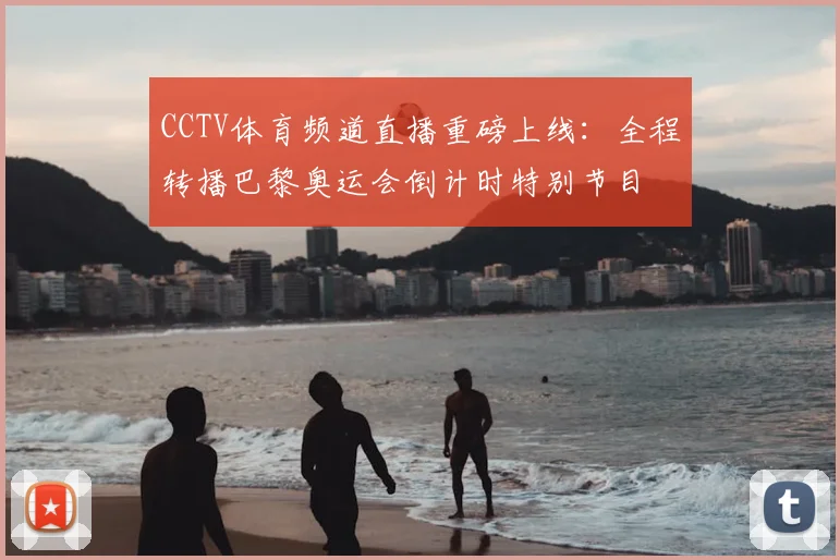 CCTV体育频道直播重磅上线:全程转播巴黎奥运会倒计时特别节目