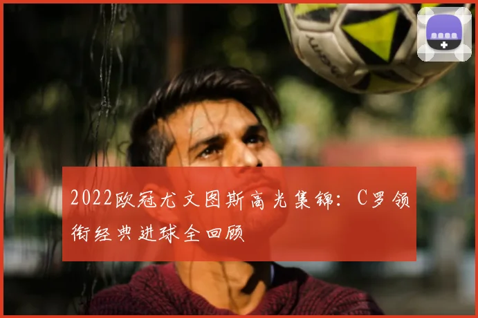 2022欧冠尤文图斯高光集锦:C罗领衔经典进球全回顾