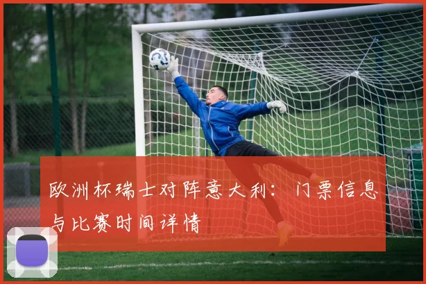 欧洲杯瑞士对阵意大利：门票信息与比赛时间详情