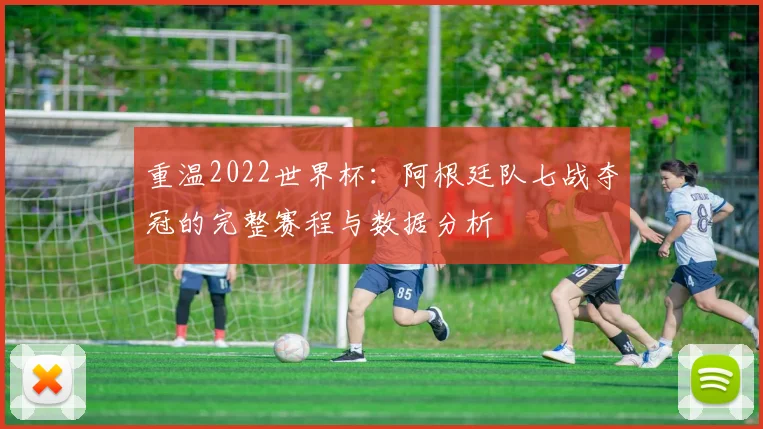 重温2022世界杯:阿根廷队七战夺冠的完整赛程与数据分析