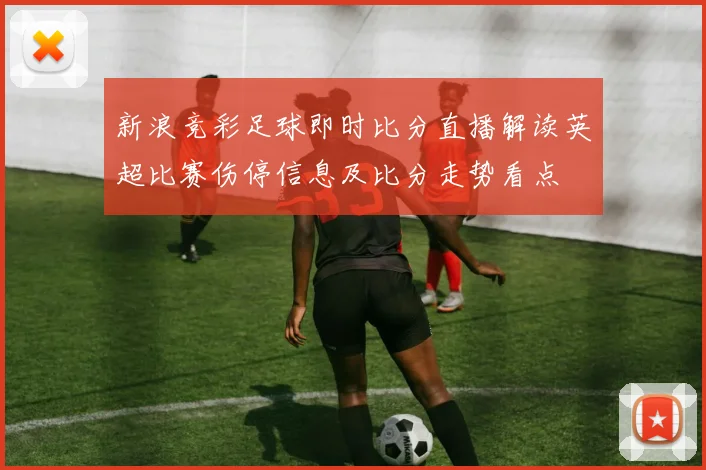新浪竞彩足球即时比分直播解读英超比赛伤停信息及比分走势看点