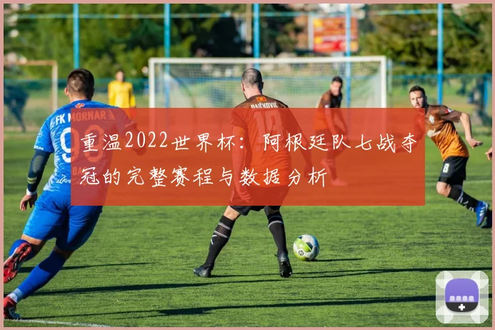 重温2022世界杯：阿根廷队七战夺冠的完整赛程与数据分析