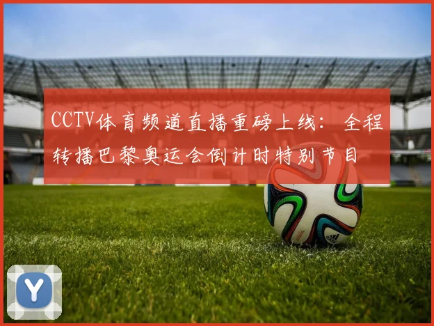 CCTV体育频道直播重磅上线:全程转播巴黎奥运会倒计时特别节目
