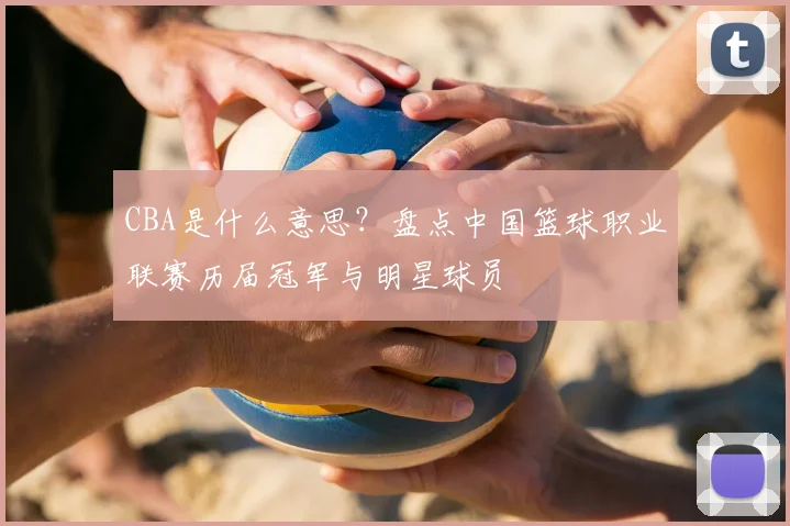 CBA是什么意思？盘点中国篮球职业联赛历届冠军与明星球员