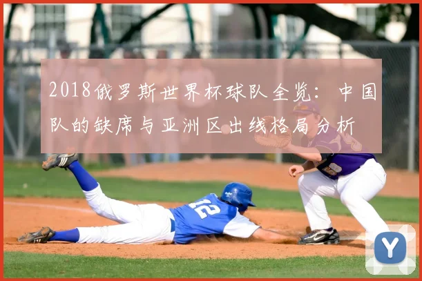 2018俄罗斯世界杯球队全览：中国队的缺席与亚洲区出线格局分析