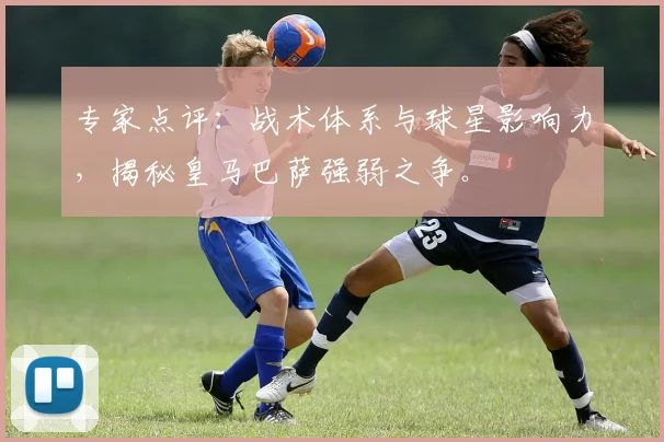 专家点评：战术体系与球星影响力，揭秘皇马巴萨强弱之争。