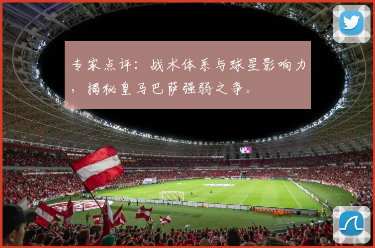 专家点评：战术体系与球星影响力，揭秘皇马巴萨强弱之争。