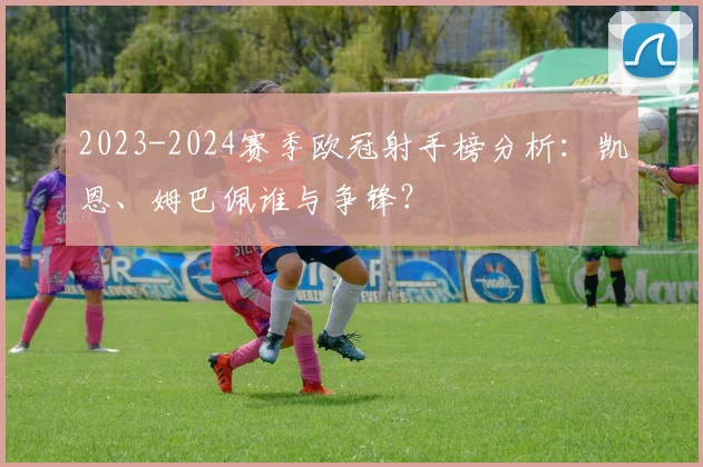 2023-2024赛季欧冠射手榜分析：凯恩、姆巴佩谁与争锋？