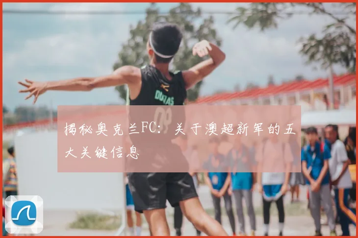 揭秘奥克兰FC:关于澳超新军的五大关键信息