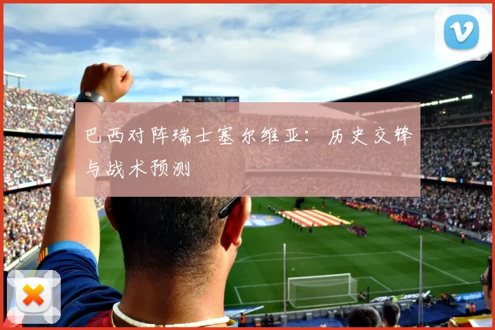 巴西对阵瑞士塞尔维亚：历史交锋与战术预测