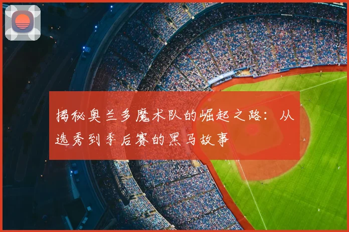 揭秘奥兰多魔术队的崛起之路：从选秀到季后赛的黑马故事