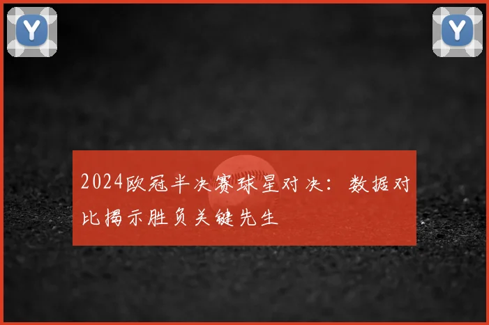 2024欧冠半决赛球星对决：数据对比揭示胜负关键先生