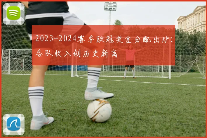 2023-2024赛季欧冠奖金分配出炉：各队收入创历史新高
