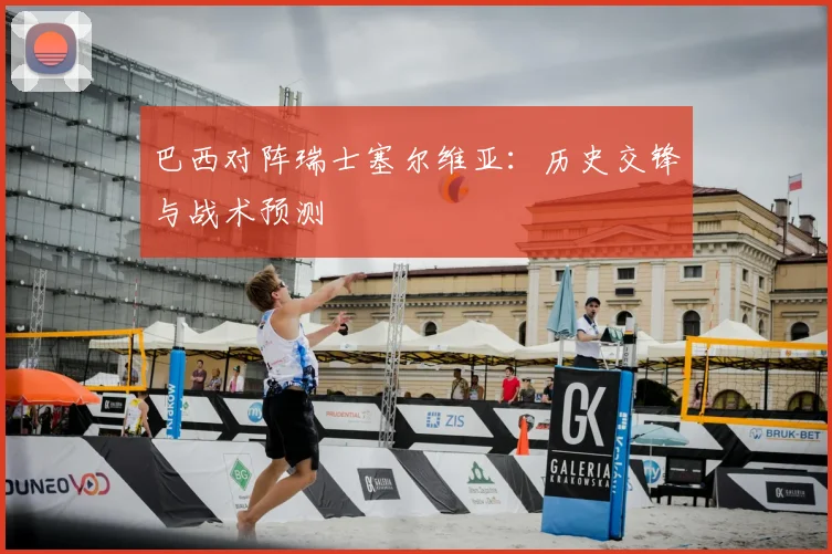 巴西对阵瑞士塞尔维亚：历史交锋与战术预测