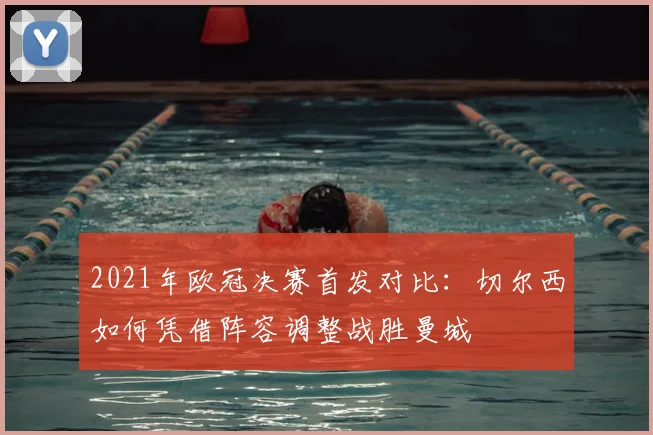 2021年欧冠决赛首发对比：切尔西如何凭借阵容调整战胜曼城