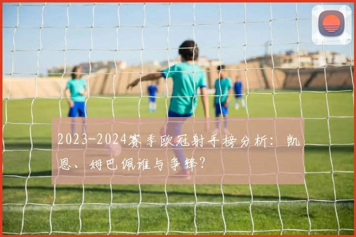 2023-2024赛季欧冠射手榜分析：凯恩、姆巴佩谁与争锋？