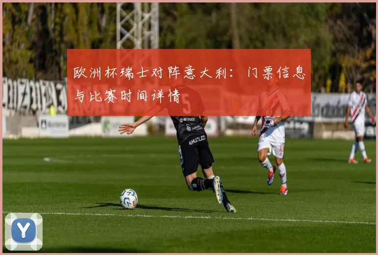 欧洲杯瑞士对阵意大利：门票信息与比赛时间详情