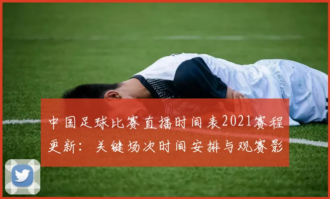 中国足球比赛直播时间表2021赛程更新：关键场次时间安排与观赛影响