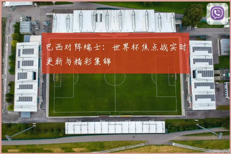 巴西对阵瑞士：世界杯焦点战实时更新与精彩集锦