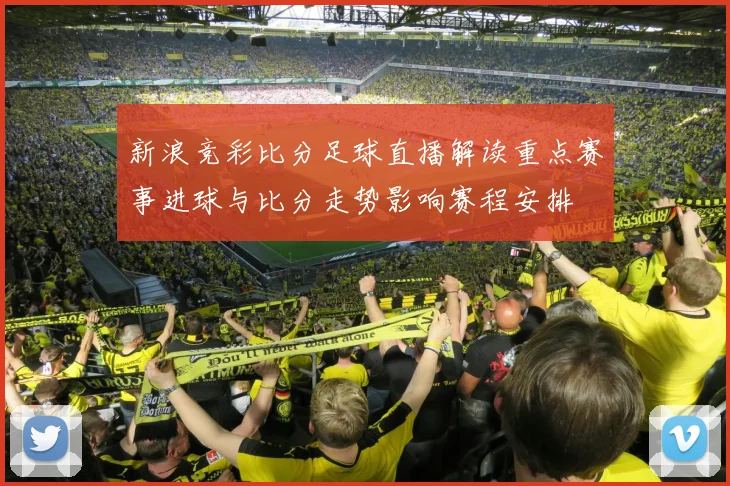 新浪竞彩比分足球直播解读重点赛事进球与比分走势影响赛程安排