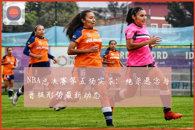 NBA总决赛第五场实录:绝杀悬念与晋级形势最新动态