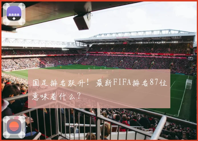 国足排名跃升！最新FIFA排名87位意味着什么？