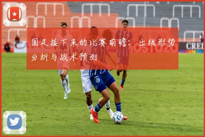 国足接下来的比赛前瞻：出线形势分析与战术预测