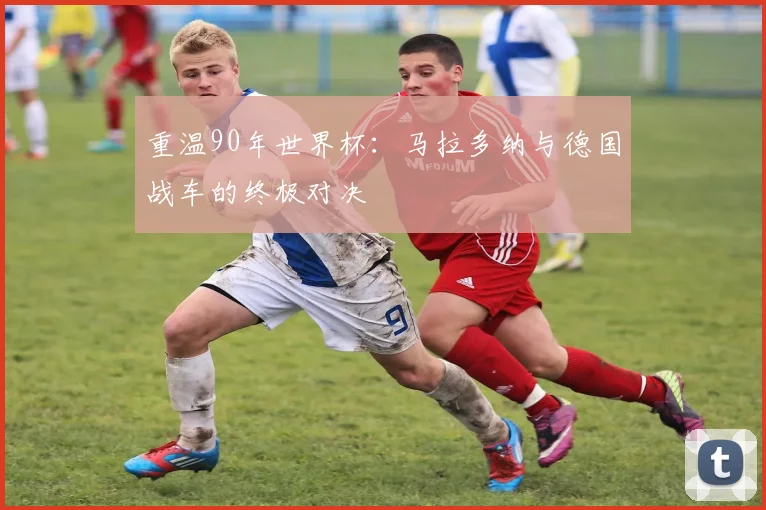 重温90年世界杯：马拉多纳与德国战车的终极对决