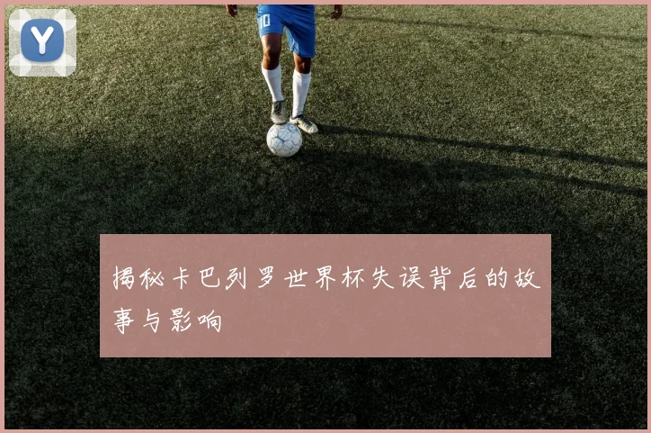 揭秘卡巴列罗世界杯失误背后的故事与影响