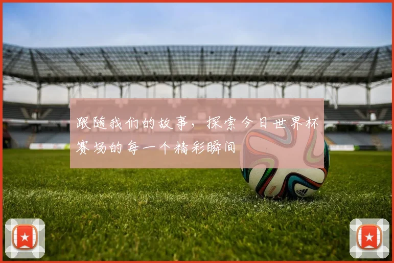 跟随我们的故事，探索今日世界杯赛场的每一个精彩瞬间