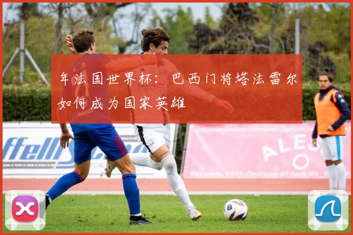 年法国世界杯：巴西门将塔法雷尔如何成为国家英雄