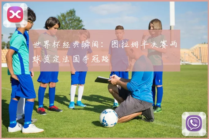 世界杯经典瞬间：图拉姆半决赛两球奠定法国夺冠路