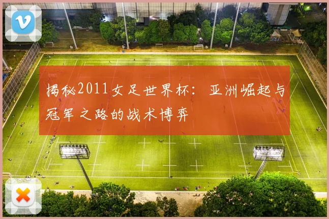 揭秘2011女足世界杯：亚洲崛起与冠军之路的战术博弈