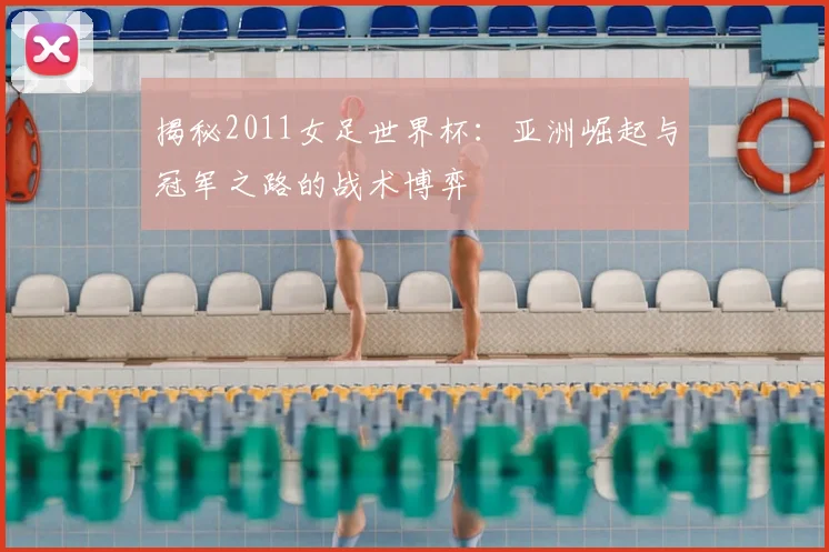 揭秘2011女足世界杯：亚洲崛起与冠军之路的战术博弈