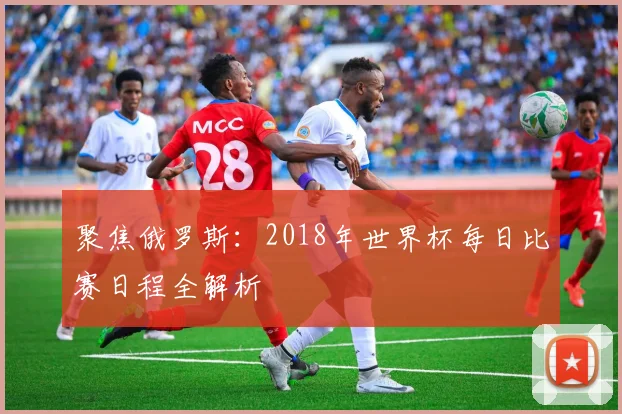 聚焦俄罗斯：2018年世界杯每日比赛日程全解析