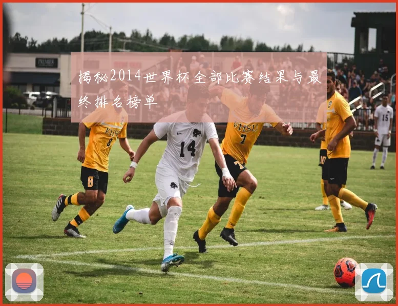 揭秘2014世界杯全部比赛结果与最终排名榜单