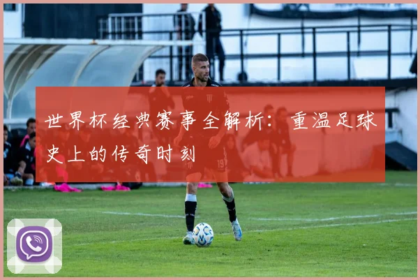 世界杯经典赛事全解析：重温足球史上的传奇时刻