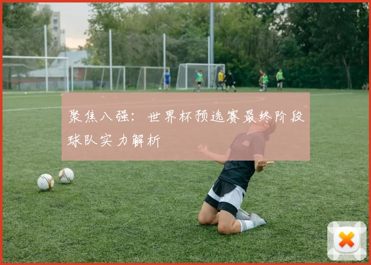 聚焦八强：世界杯预选赛最终阶段球队实力解析