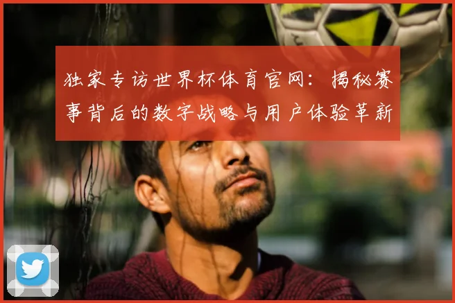独家专访世界杯体育官网:揭秘赛事背后的数字战略与用户体验革新