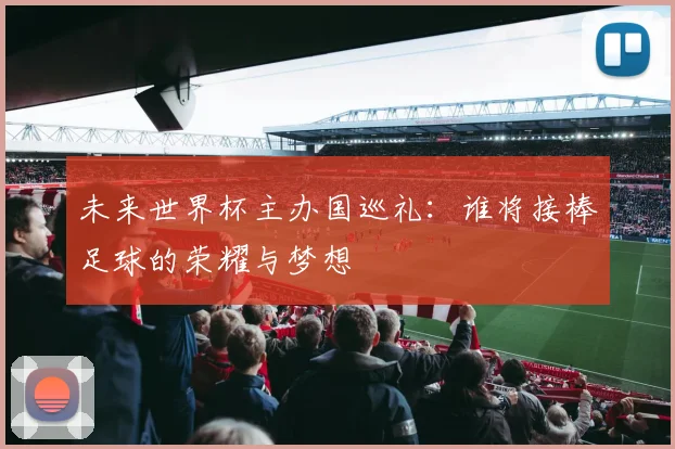 未来世界杯主办国巡礼:谁将接棒足球的荣耀与梦想