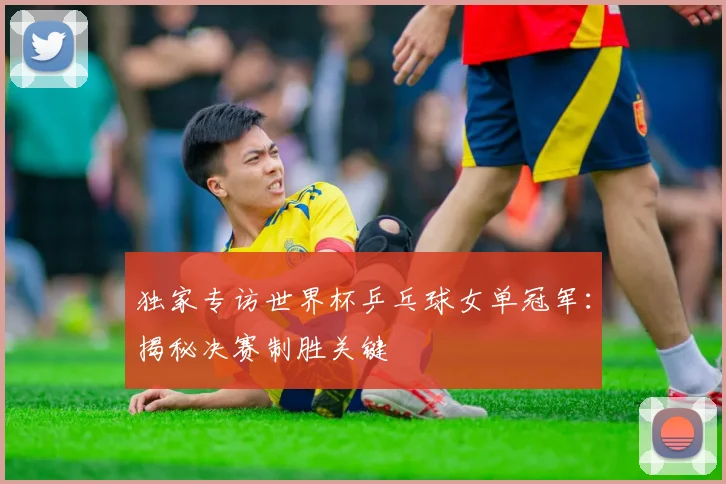 独家专访世界杯乒乓球女单冠军：揭秘决赛制胜关键