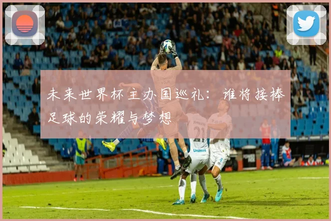 未来世界杯主办国巡礼：谁将接棒足球的荣耀与梦想