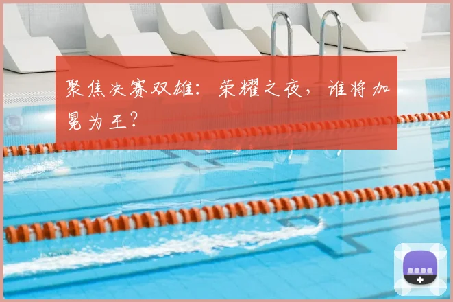 聚焦决赛双雄：荣耀之夜，谁将加冕为王？