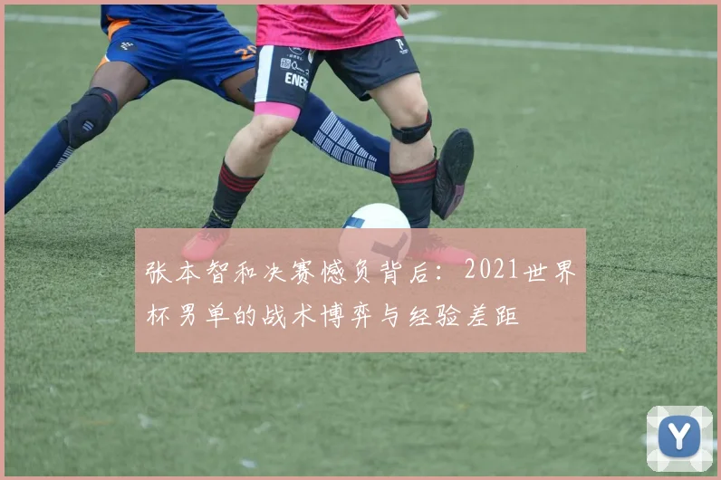 张本智和决赛憾负背后:2021世界杯男单的战术博弈与经验差距