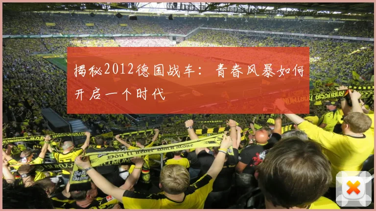 揭秘2012德国战车：青春风暴如何开启一个时代