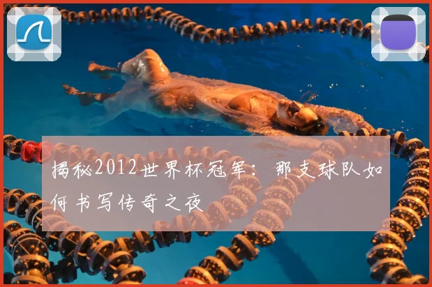 揭秘2012世界杯冠军：那支球队如何书写传奇之夜