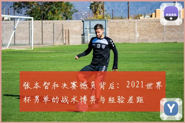 张本智和决赛憾负背后:2021世界杯男单的战术博弈与经验差距